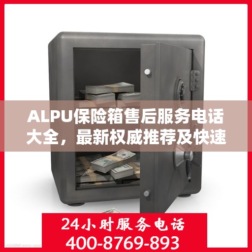 ALPU保险箱售后服务电话大全，最新权威推荐及快速响应指南