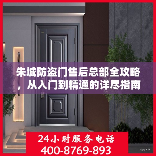 朱城防盗门售后总部全攻略，从入门到精通的详尽指南