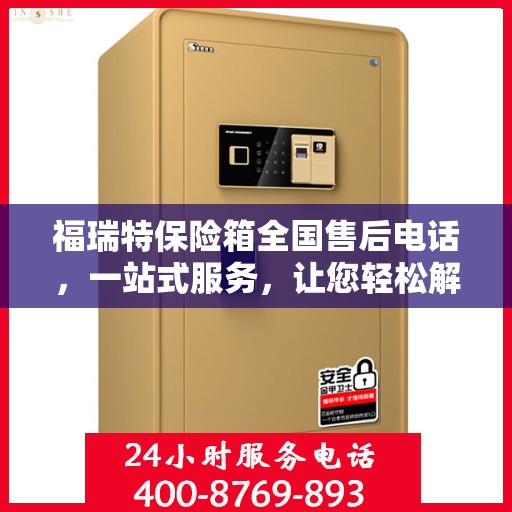 福瑞特保险箱全国售后电话，一站式服务，让您轻松解决售后问题