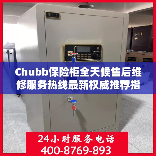 Chubb保险柜全天候售后维修服务热线最新权威推荐指南
