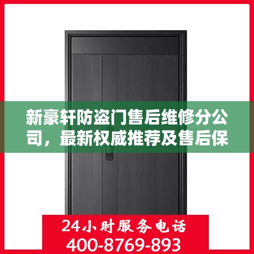 新豪轩防盗门售后维修分公司，最新权威推荐及售后保障解析