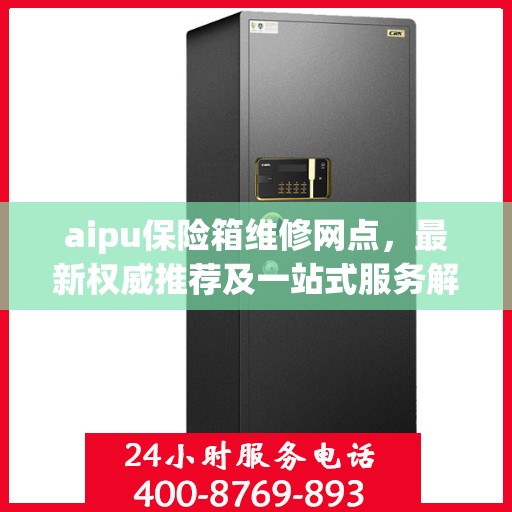 aipu保险箱维修网点，最新权威推荐及一站式服务解析