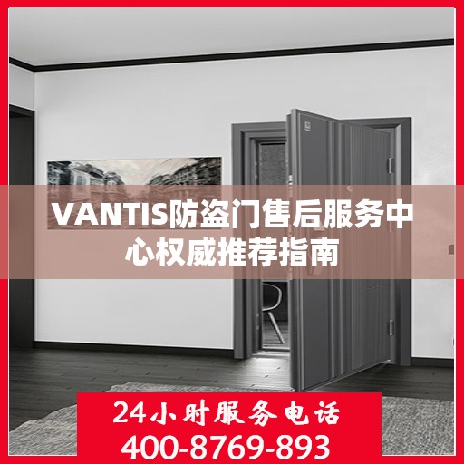 VANTIS防盗门售后服务中心权威推荐指南