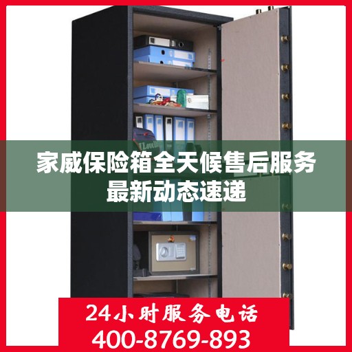 家威保险箱全天候售后服务最新动态速递