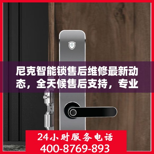 尼克智能锁售后维修最新动态，全天候售后支持，专业维修团队全天候为您服务