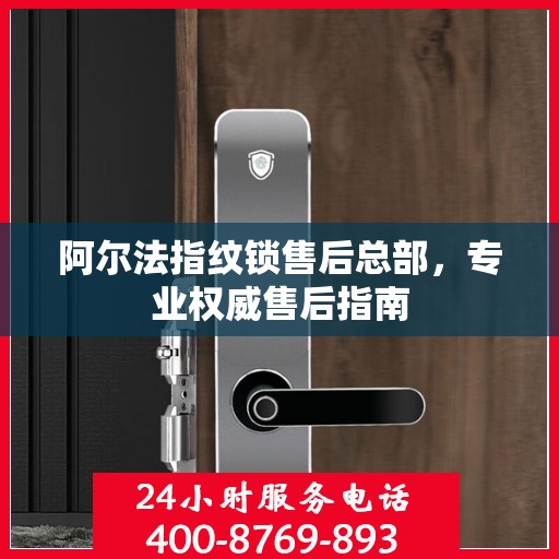 阿尔法指纹锁售后总部，专业权威售后指南