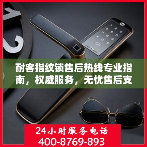 耐客指纹锁售后热线专业指南，权威服务，无忧售后支持