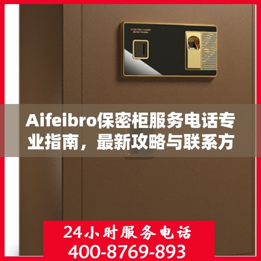 Aifeibro保密柜服务电话专业指南，最新攻略与联系方式