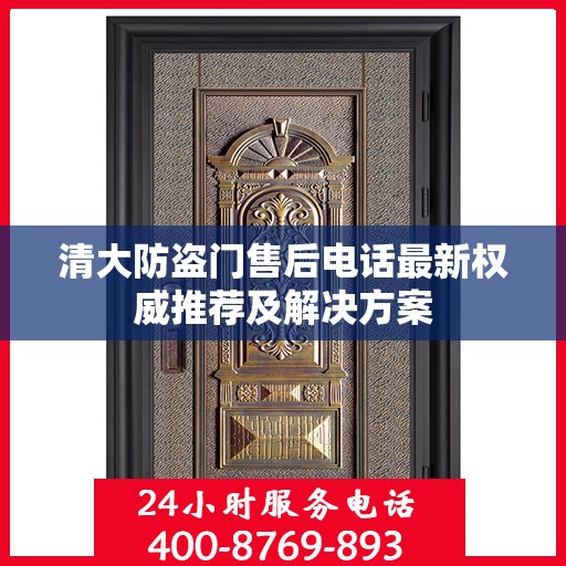 清大防盗门售后电话最新权威推荐及解决方案