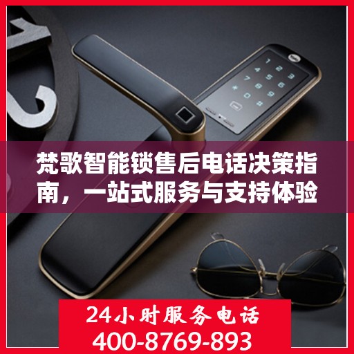 梵歌智能锁售后电话决策指南，一站式服务与支持体验