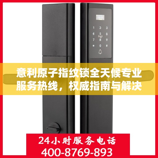 意利原子指纹锁全天候专业服务热线，权威指南与解决方案