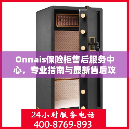 Onnais保险柜售后服务中心，专业指南与最新售后攻略