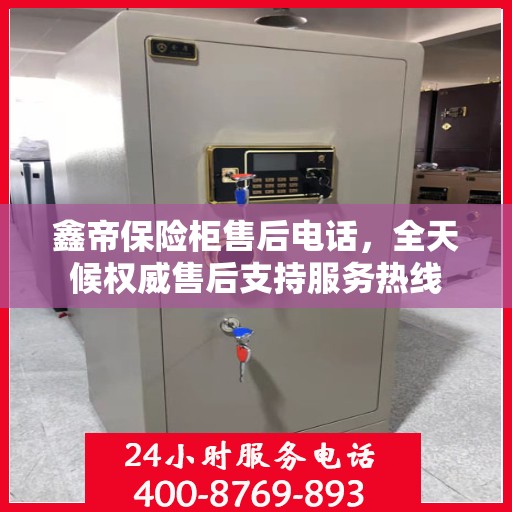 鑫帝保险柜售后电话，全天候权威售后支持服务热线