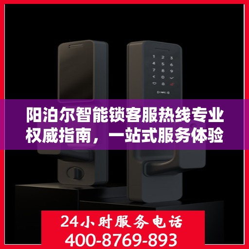 阳泊尔智能锁客服热线专业权威指南，一站式服务体验
