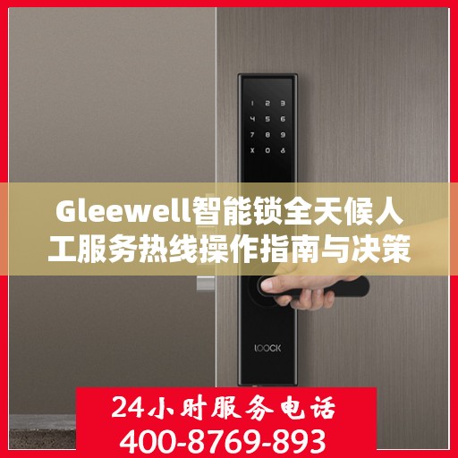 Gleewell智能锁全天候人工服务热线操作指南与决策支持