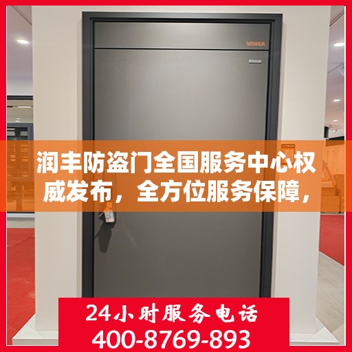 润丰防盗门全国服务中心权威发布，全方位服务保障，您家的安全我们守护