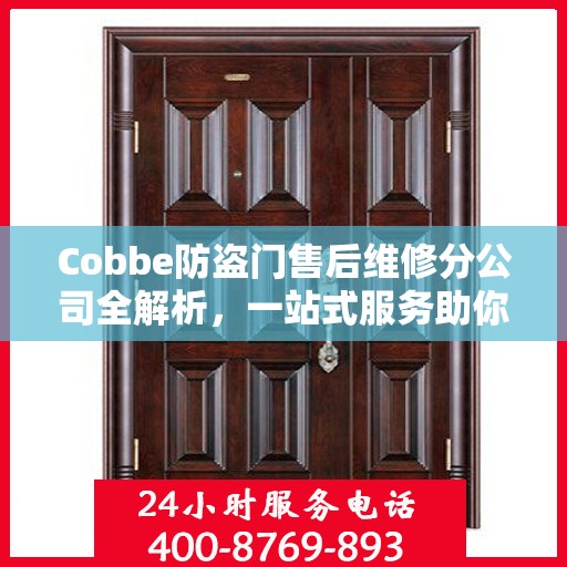 Cobbe防盗门售后维修分公司全解析，一站式服务助你无忧