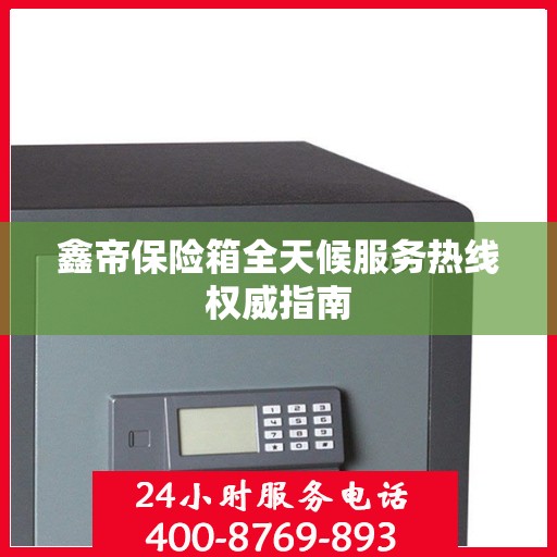 鑫帝保险箱全天候服务热线权威指南