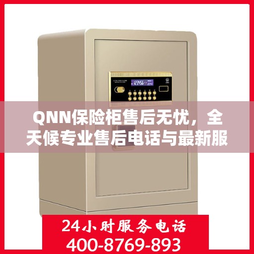 QNN保险柜售后无忧，全天候专业售后电话与最新服务指南攻略