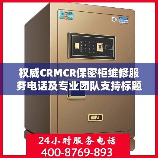 权威CRMCR保密柜维修服务电话及专业团队支持标题推荐，CRMCR保密柜专业维修热线权威发布