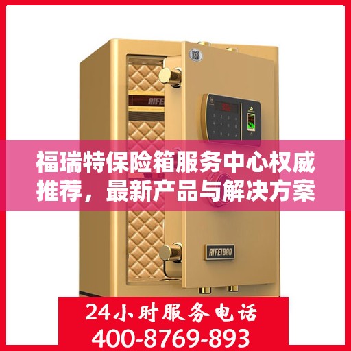 福瑞特保险箱服务中心权威推荐，最新产品与解决方案