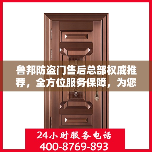 鲁邦防盗门售后总部权威推荐，全方位服务保障，为您的安全保驾护航