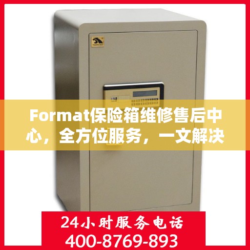 Format保险箱维修售后中心，全方位服务，一文解决所有疑虑