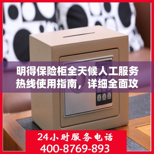 明得保险柜全天候人工服务热线使用指南，详细全面攻略助你无忧开启服务体验！