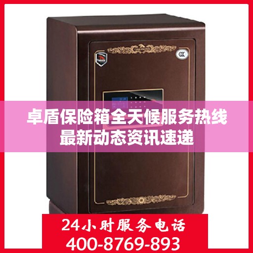 卓盾保险箱全天候服务热线最新动态资讯速递