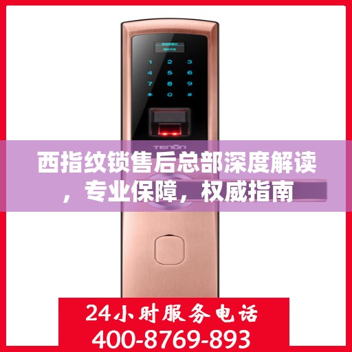 西指纹锁售后总部深度解读，专业保障，权威指南