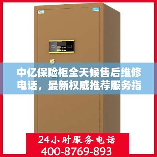 中亿保险柜全天候售后维修电话，最新权威推荐服务指南