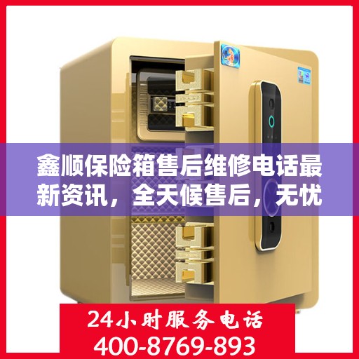 鑫顺保险箱售后维修电话最新资讯，全天候售后，无忧服务保障