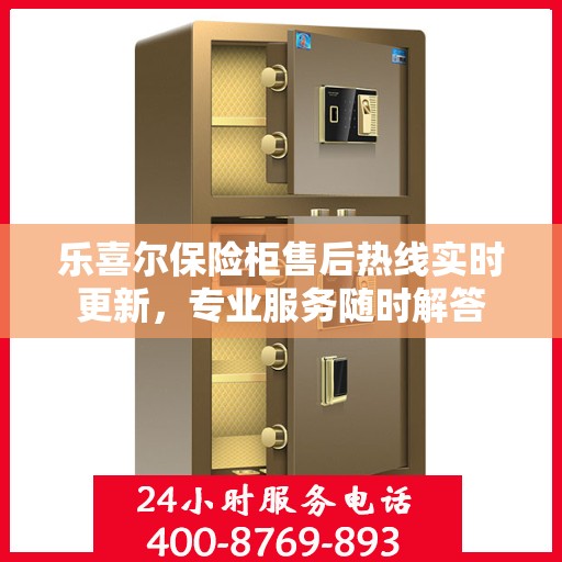 乐喜尔保险柜售后热线实时更新，专业服务随时解答