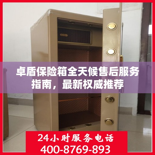 卓盾保险箱全天候售后服务指南，最新权威推荐
