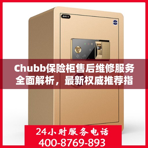 Chubb保险柜售后维修服务全面解析，最新权威推荐指南