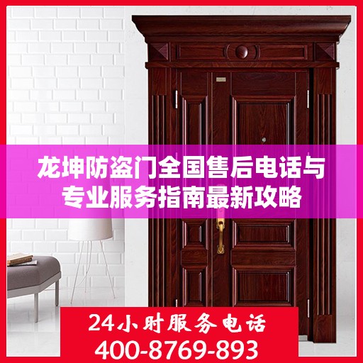 龙坤防盗门全国售后电话与专业服务指南最新攻略