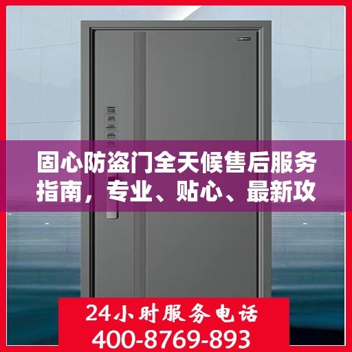 固心防盗门全天候售后服务指南，专业、贴心、最新攻略