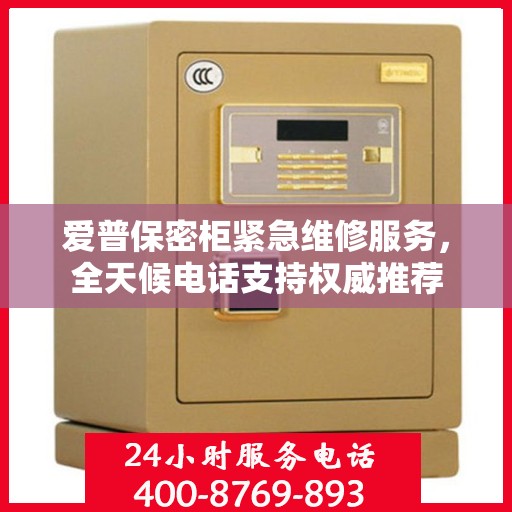 爱普保密柜紧急维修服务，全天候电话支持权威推荐