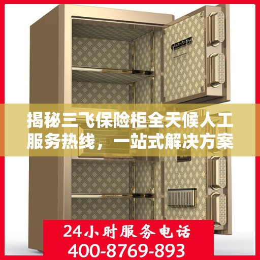 揭秘三飞保险柜全天候人工服务热线，一站式解决方案，让您无忧使用保险柜