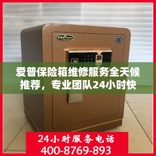 爱普保险箱维修服务全天候推荐，专业团队24小时快速响应