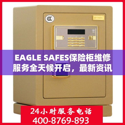 EAGLE SAFES保险柜维修服务全天候开启，最新资讯与解决方案