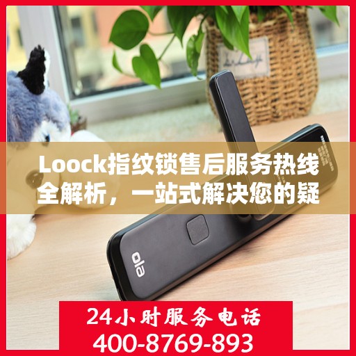 Loock指纹锁售后服务热线全解析，一站式解决您的疑问和需求