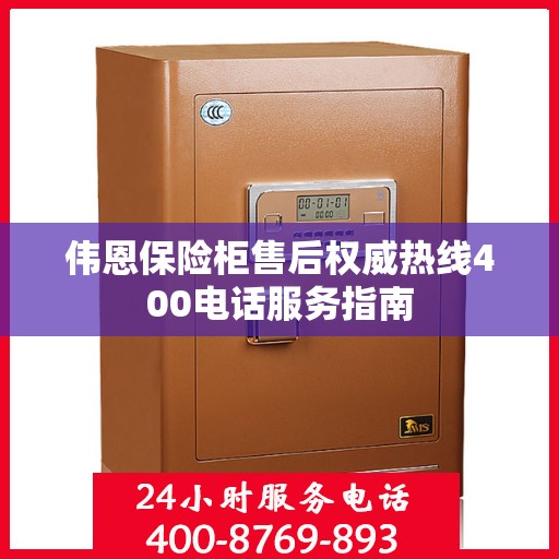 伟恩保险柜售后权威热线400电话服务指南