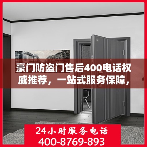 豪门防盗门售后400电话权威推荐，一站式服务保障，专业售后无忧体验