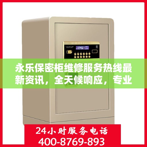永乐保密柜维修服务热线最新资讯，全天候响应，专业保障安全存储设施维护需求