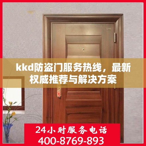 kkd防盗门服务热线，最新权威推荐与解决方案
