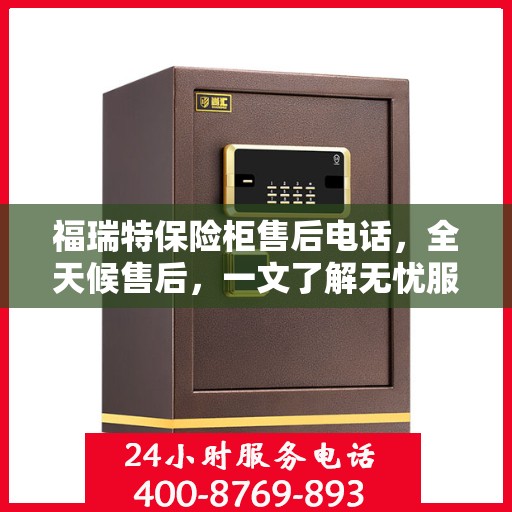 福瑞特保险柜售后电话，全天候售后，一文了解无忧服务