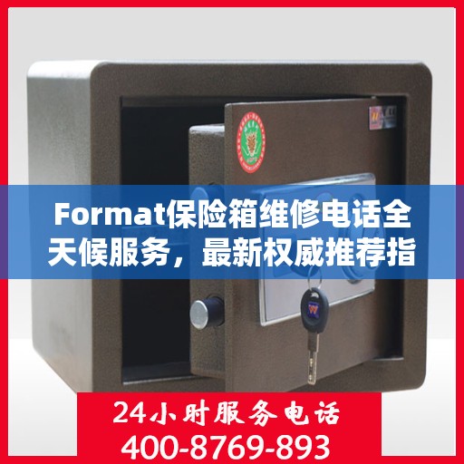 Format保险箱维修电话全天候服务，最新权威推荐指南
