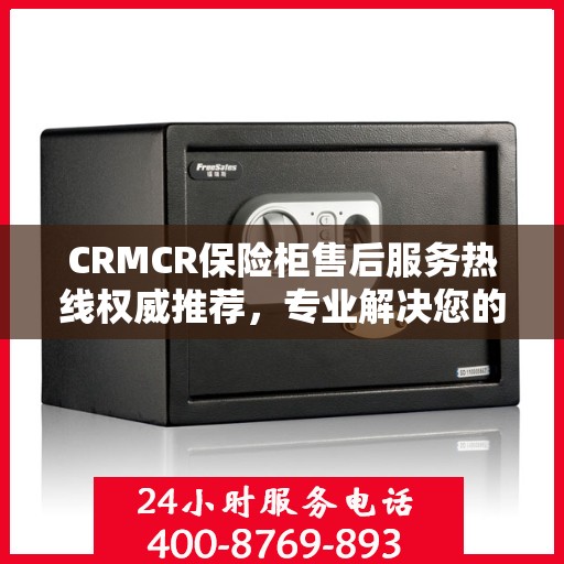 CRMCR保险柜售后服务热线权威推荐，专业解决您的安全锁事