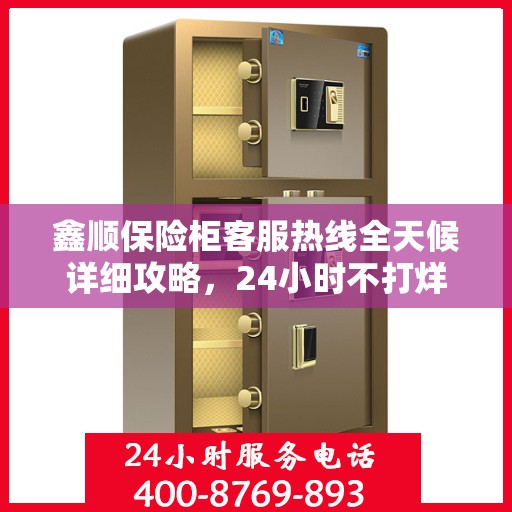 鑫顺保险柜客服热线全天候详细攻略，24小时不打烊的贴心服务指南